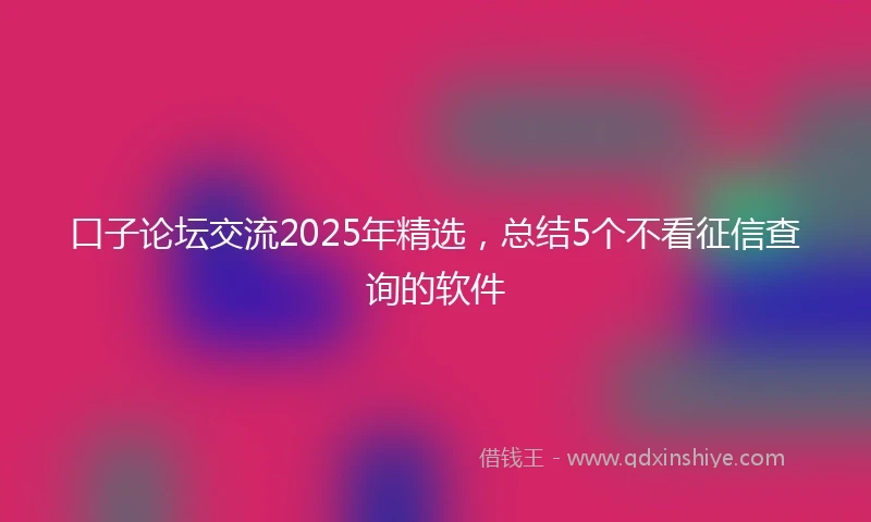 口子论坛交流2025年精选，总结5个不看征信查询的软件