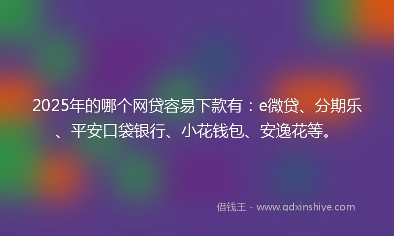 2025年的哪个网贷容易下款有：e微贷、分期乐、平安口袋银行、小花钱包、安逸花等。