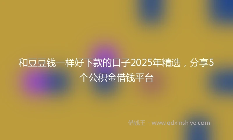 和豆豆钱一样好下款的口子2025年精选，分享5个公积金借钱平台