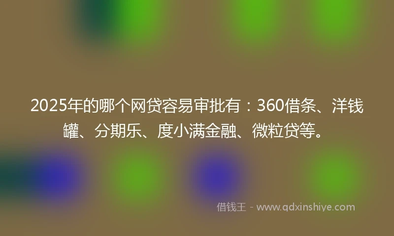 2025年的哪个网贷容易审批有：360借条、洋钱罐、分期乐、度小满金融、微粒贷等。