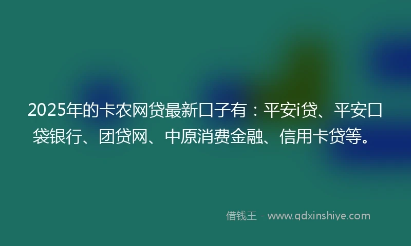 2025年的卡农网贷最新口子有：平安i贷、平安口袋银行、团贷网、中原消费金融、信用卡贷等。