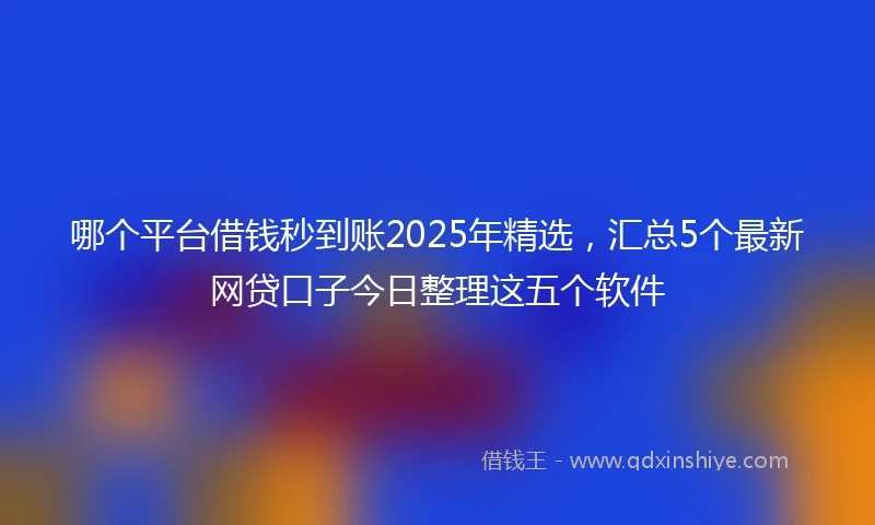 哪个平台借钱秒到账2025年精选，汇总5个最新网贷口子今日整理这五个软件