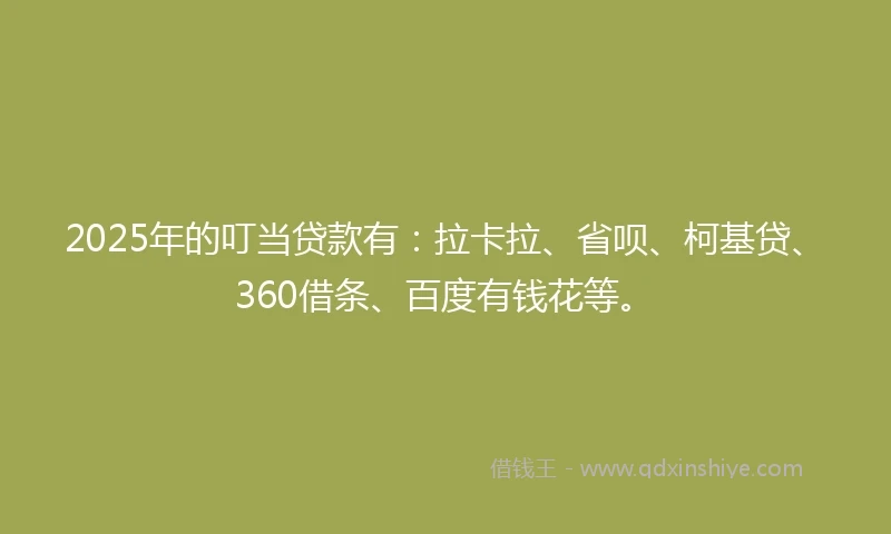 2025年的叮当贷款有：拉卡拉、省呗、柯基贷、360借条、百度有钱花等。