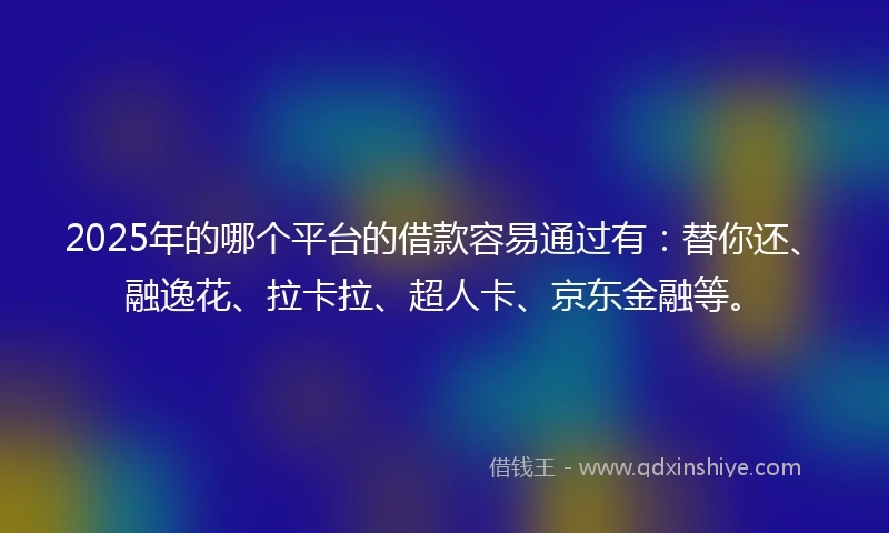 2025年的哪个平台的借款容易通过有:替你还、融逸花、拉卡拉、超人卡、京东金融等。