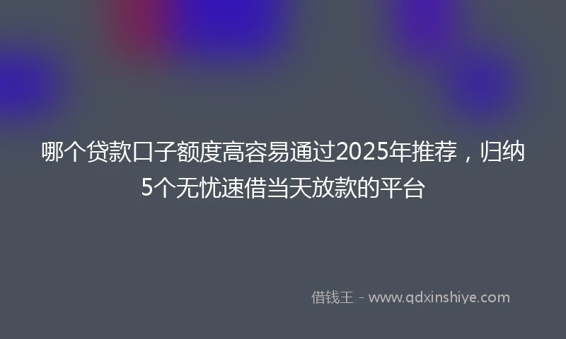 哪个贷款口子额度高容易通过2025年推荐，归纳5个无忧速借当天放款的平台