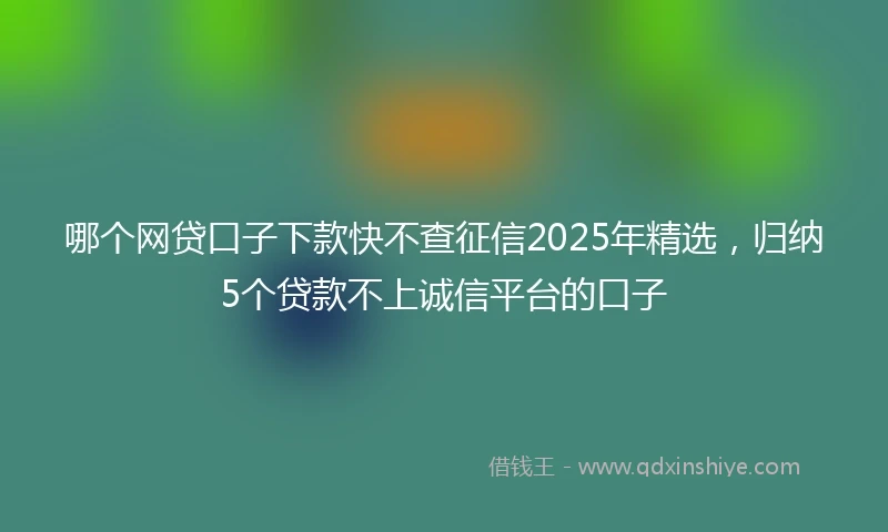 哪个网贷口子下款快不查征信2025年精选，归纳5个贷款不上诚信平台的口子