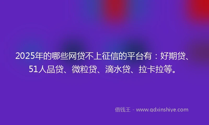 2025年的哪些网贷不上征信的平台有：好期贷、51人品贷、微粒贷、滴水贷、拉卡拉等。