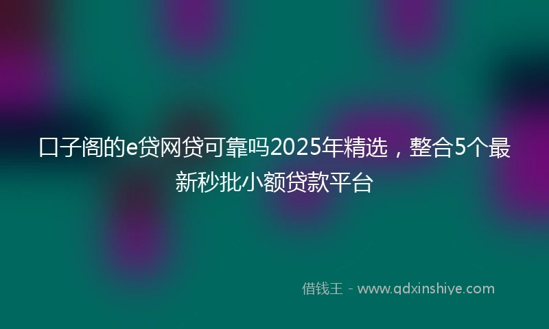 口子阁的e贷网贷可靠吗2025年精选，整合5个最新秒批小额贷款平台