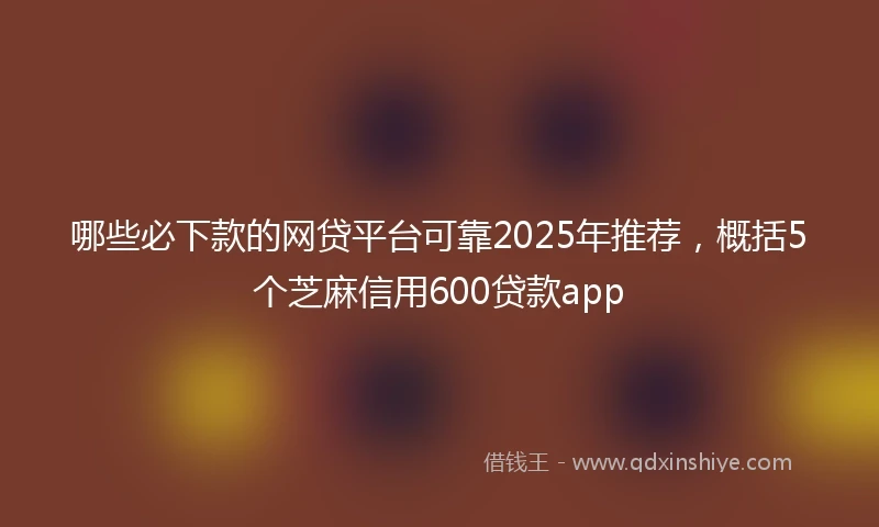 哪些必下款的网贷平台可靠2025年推荐，概括5个芝麻信用600贷款app