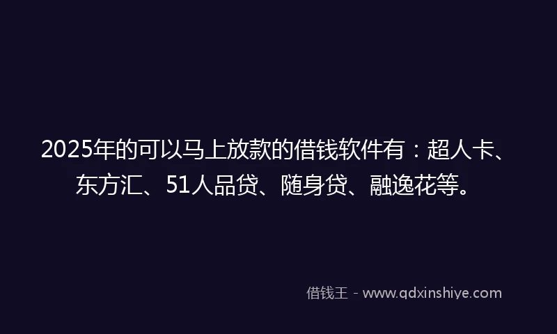 2025年的可以马上放款的借钱软件有：超人卡、东方汇、51人品贷、随身贷、融逸花等。