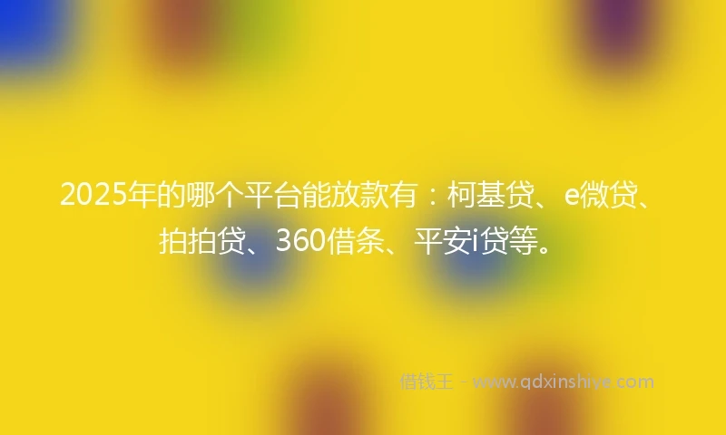 2025年的哪个平台能放款有：柯基贷、e微贷、拍拍贷、360借条、平安i贷等。