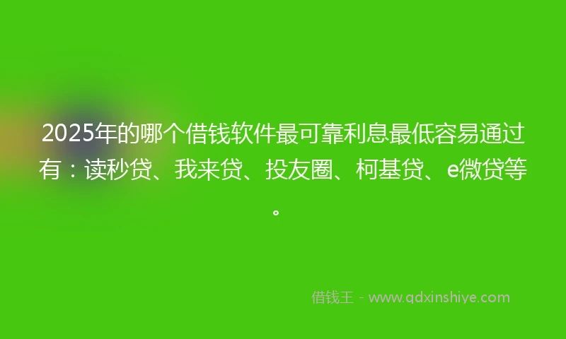 2025年的哪个借钱软件最可靠利息最低容易通过有：读秒贷、我来贷、投友圈、柯基贷、e微贷等。