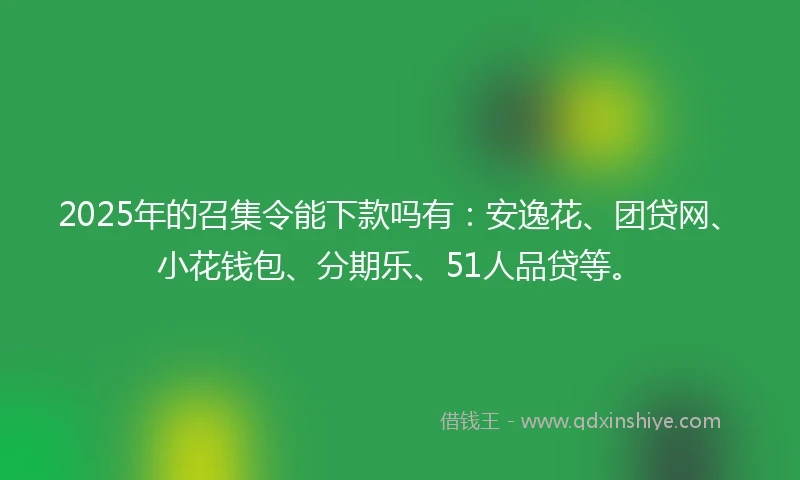 2025年的召集令能下款吗有：安逸花、团贷网、小花钱包、分期乐、51人品贷等。