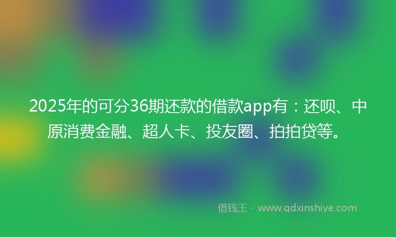2025年的可分36期还款的借款app有：还呗、中原消费金融、超人卡、投友圈、拍拍贷等。