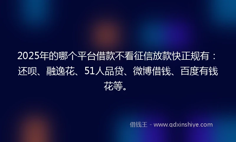 2025年的哪个平台借款不看征信放款快正规有：还呗、融逸花、51人品贷、微博借钱、百度有钱花等。