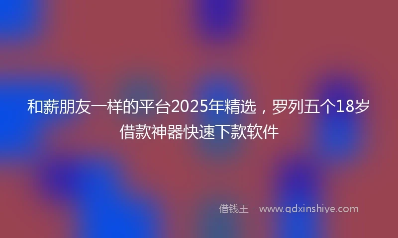 和薪朋友一样的平台2025年精选，罗列五个18岁借款神器快速下款软件