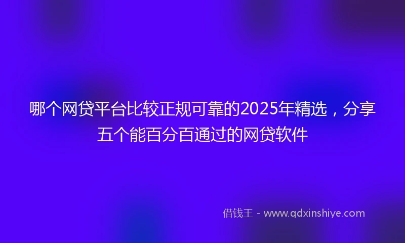 哪个网贷平台比较正规可靠的2025年精选，分享五个能百分百通过的网贷软件