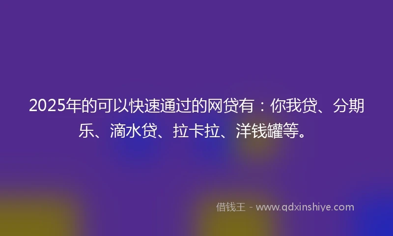 2025年的可以快速通过的网贷有：你我贷、分期乐、滴水贷、拉卡拉、洋钱罐等。