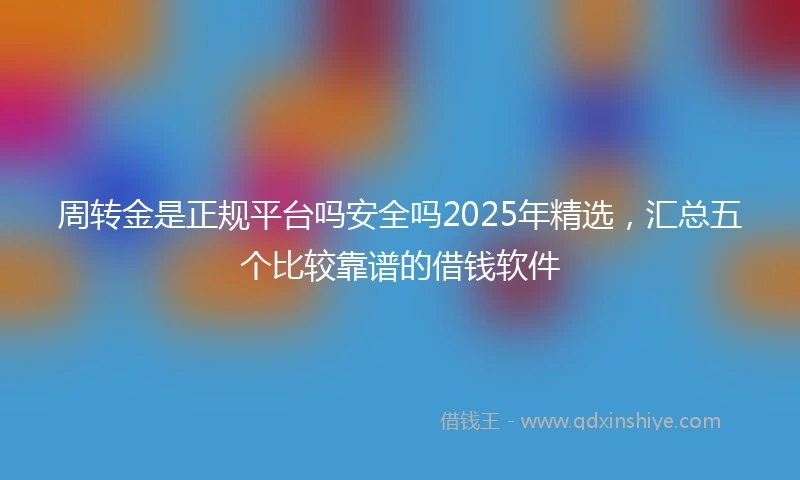 周转金是正规平台吗安全吗2025年精选，汇总五个比较靠谱的借钱软件