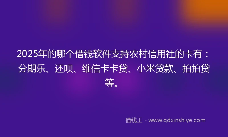 2025年的哪个借钱软件支持农村信用社的卡有：分期乐、还呗、维信卡卡贷、小米贷款、拍拍贷等。