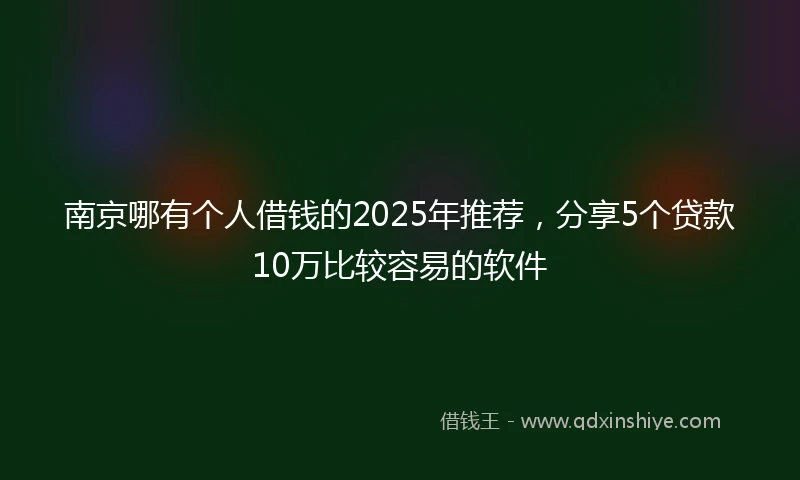 南京哪有个人借钱的2025年推荐，分享5个贷款10万比较容易的软件