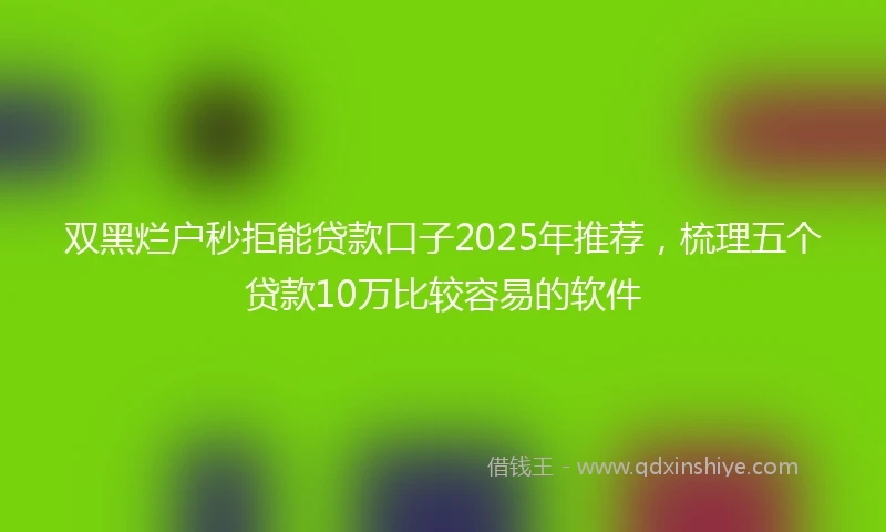 双黑烂户秒拒能贷款口子2025年推荐，梳理五个贷款10万比较容易的软件