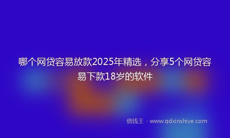 哪个网贷容易放款2025年精选，分享5个网贷容易下款18岁的软件