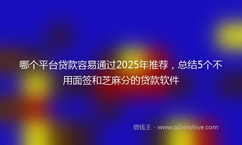 哪个平台贷款容易通过2025年推荐，总结5个不用面签和芝麻分的贷款软件