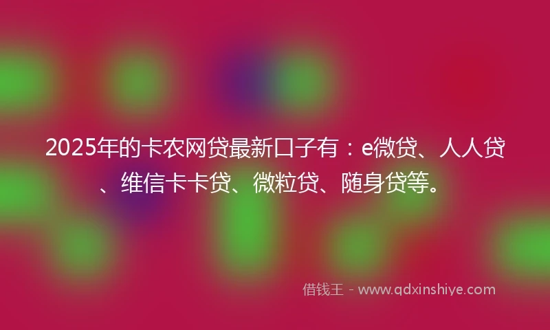 2025年的卡农网贷最新口子有：e微贷、人人贷、维信卡卡贷、微粒贷、随身贷等。