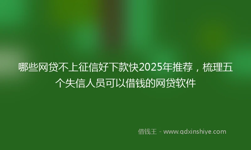 哪些网贷不上征信好下款快2025年推荐，梳理五个失信人员可以借钱的网贷软件