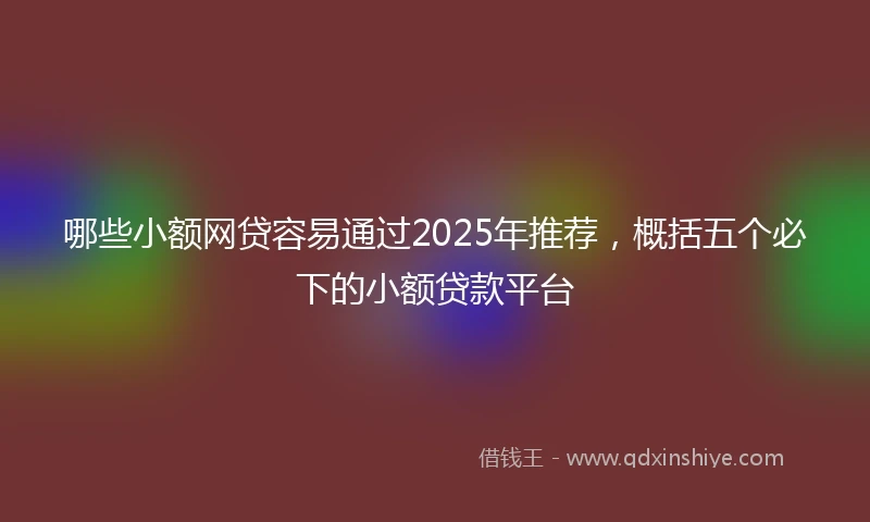 哪些小额网贷容易通过2025年推荐，概括五个必下的小额贷款平台