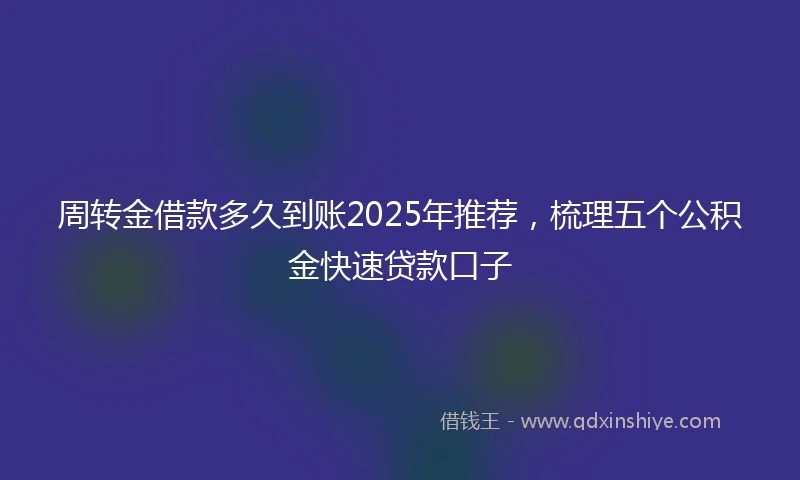 周转金借款多久到账2025年推荐，梳理五个公积金快速贷款口子