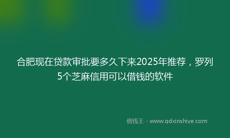 合肥现在贷款审批要多久下来2025年推荐，罗列5个芝麻信用可以借钱的软件