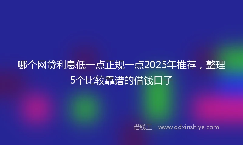哪个网贷利息低一点正规一点2025年推荐，整理5个比较靠谱的借钱口子