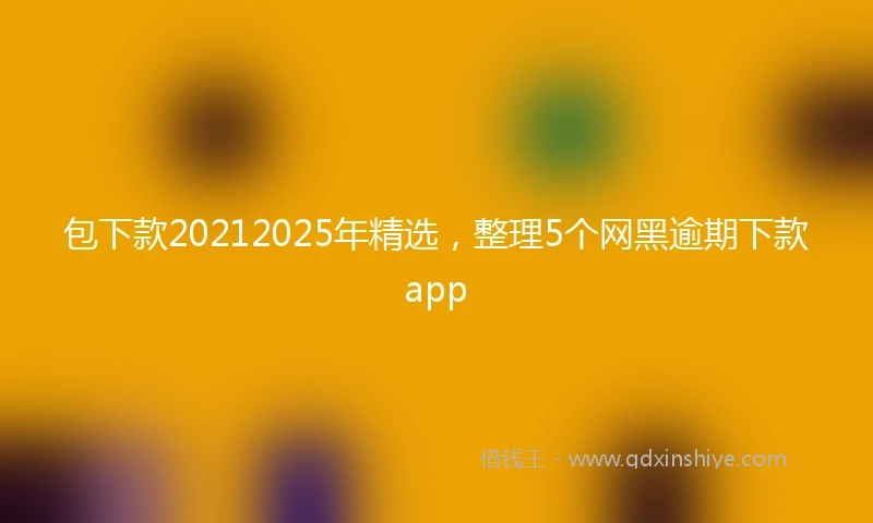 包下款20212025年精选，整理5个网黑逾期下款app