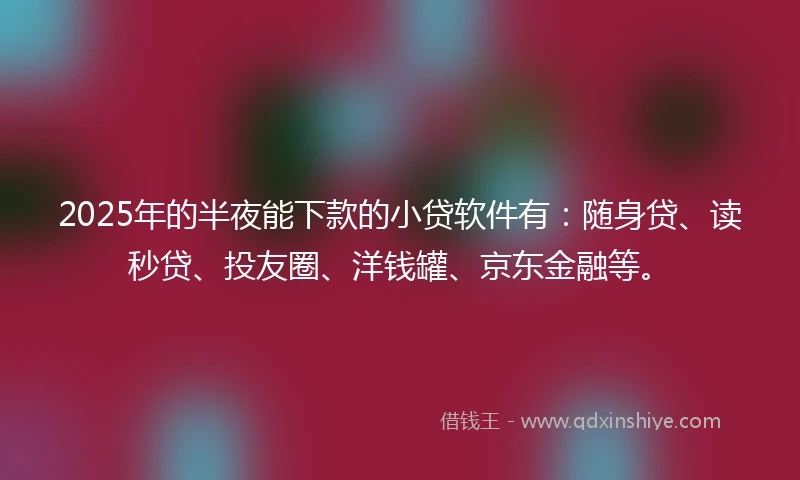 2025年的半夜能下款的小贷软件有：随身贷、读秒贷、投友圈、洋钱罐、京东金融等。
