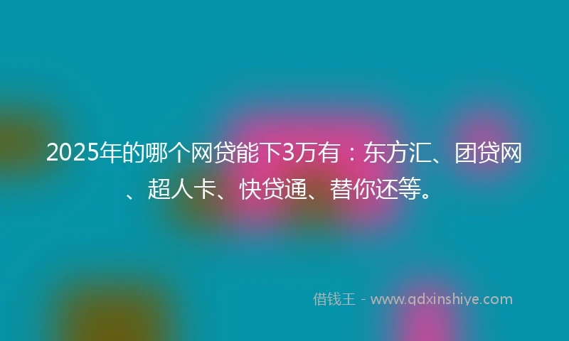 2025年的哪个网贷能下3万有：东方汇、团贷网、超人卡、快贷通、替你还等。