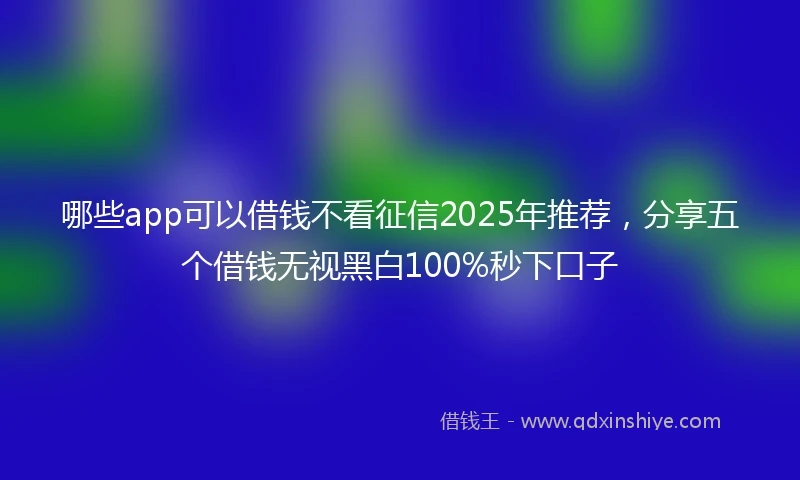 哪些app可以借钱不看征信2025年推荐，分享五个借钱无视黑白100%秒下口子