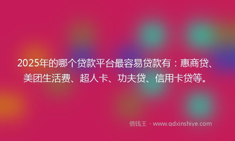 2025年的哪个贷款平台最容易贷款有：惠商贷、美团生活费、超人卡、功夫贷、信用卡贷等。