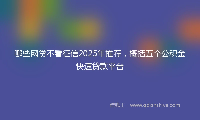 哪些网贷不看征信2025年推荐，概括五个公积金快速贷款平台