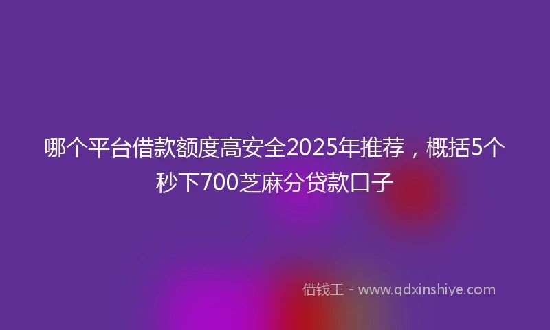 哪个平台借款额度高安全2025年推荐，概括5个秒下700芝麻分贷款口子