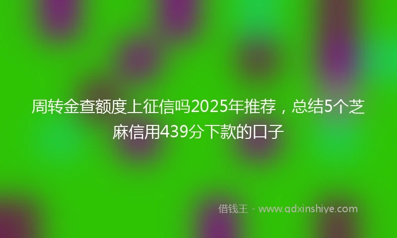 周转金查额度上征信吗2025年推荐，总结5个芝麻信用439分下款的口子