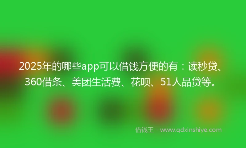 2025年的哪些app可以借钱方便的有：读秒贷、360借条、美团生活费、花呗、51人品贷等。