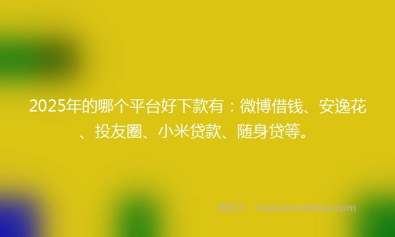 2025年的哪个平台好下款有：微博借钱、安逸花、投友圈、小米贷款、随身贷等。