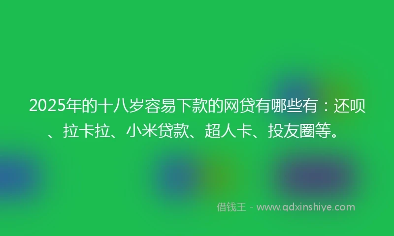 2025年的十八岁容易下款的网贷有哪些有：还呗、拉卡拉、小米贷款、超人卡、投友圈等。