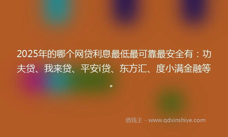2025年的哪个网贷利息最低最可靠最安全有：功夫贷、我来贷、平安i贷、东方汇、度小满金融等。