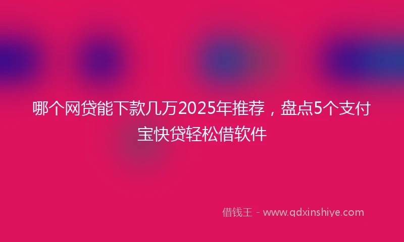 哪个网贷能下款几万2025年推荐，盘点5个支付宝快贷轻松借软件