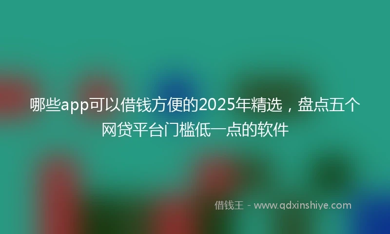 哪些app可以借钱方便的2025年精选，盘点五个网贷平台门槛低一点的软件