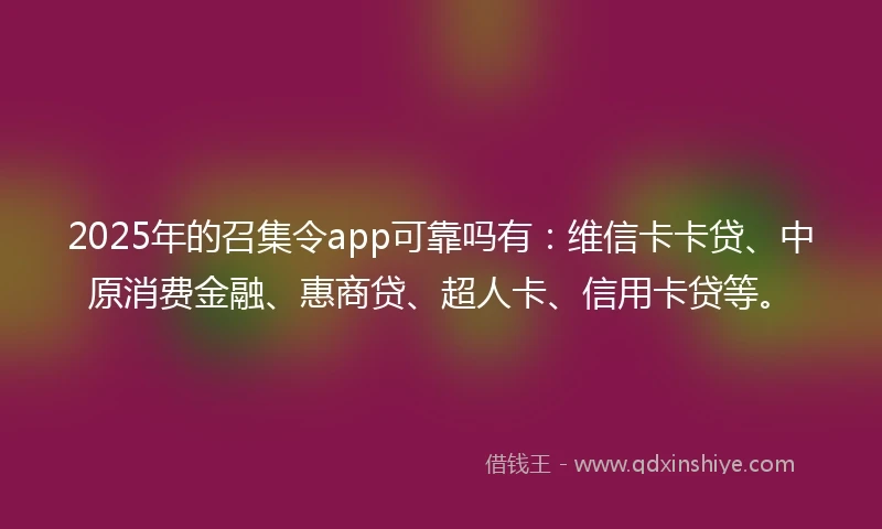 2025年的召集令app可靠吗有：维信卡卡贷、中原消费金融、惠商贷、超人卡、信用卡贷等。