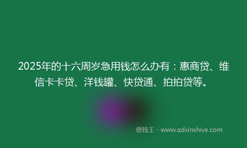 2025年的十六周岁急用钱怎么办有：惠商贷、维信卡卡贷、洋钱罐、快贷通、拍拍贷等。